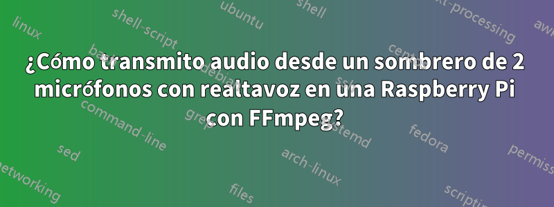 ¿Cómo transmito audio desde un sombrero de 2 micrófonos con realtavoz en una Raspberry Pi con FFmpeg?
