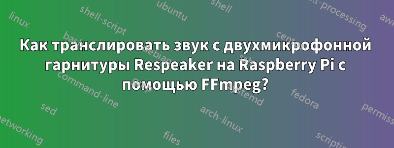 Как транслировать звук с двухмикрофонной гарнитуры Respeaker на Raspberry Pi с помощью FFmpeg?