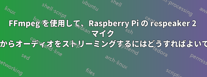 FFmpeg を使用して、Raspberry Pi の respeaker 2 マイク ハットからオーディオをストリーミングするにはどうすればよいですか?