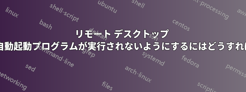 リモート デスクトップ セッションで自動起動プログラムが実行されないようにするにはどうすればよいですか?