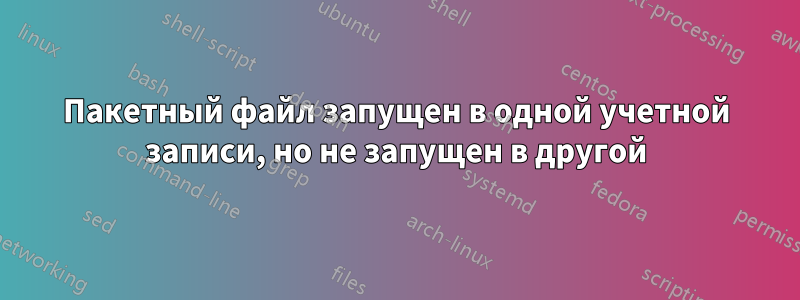 Пакетный файл запущен в одной учетной записи, но не запущен в другой