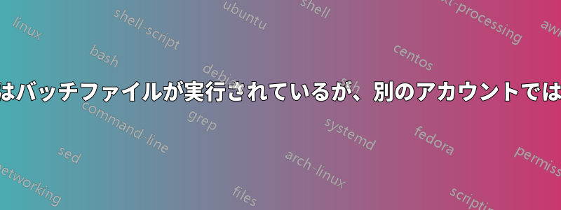 あるアカウントではバッチファイルが実行されているが、別のアカウントでは実行されていない