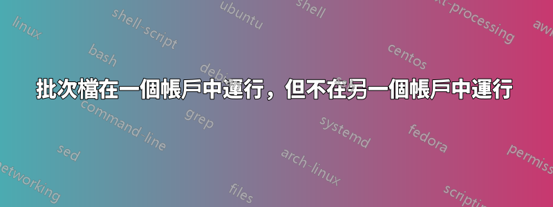 批次檔在一個帳戶中運行，但不在另一個帳戶中運行