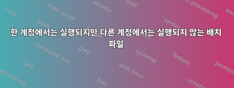 한 계정에서는 실행되지만 다른 계정에서는 실행되지 않는 배치 파일