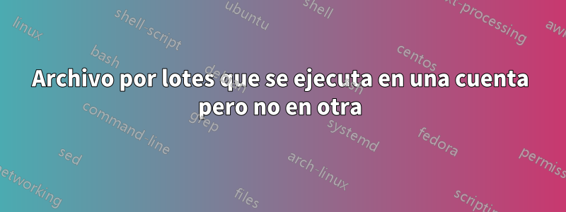 Archivo por lotes que se ejecuta en una cuenta pero no en otra