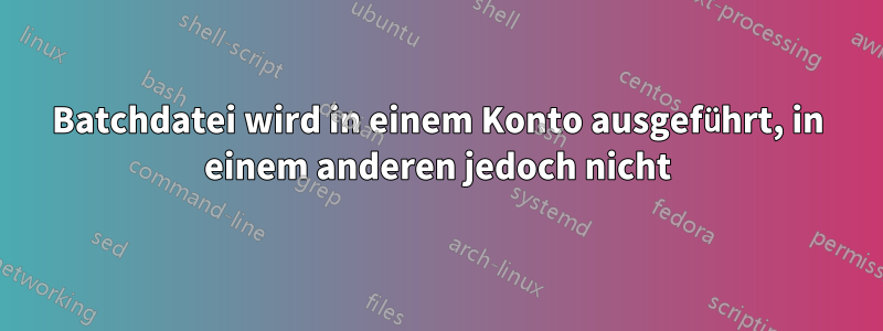 Batchdatei wird in einem Konto ausgeführt, in einem anderen jedoch nicht