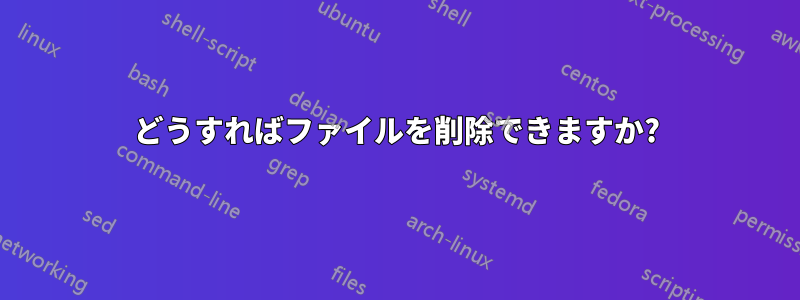 どうすればファイルを削除できますか?