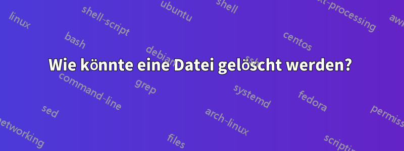 Wie könnte eine Datei gelöscht werden?