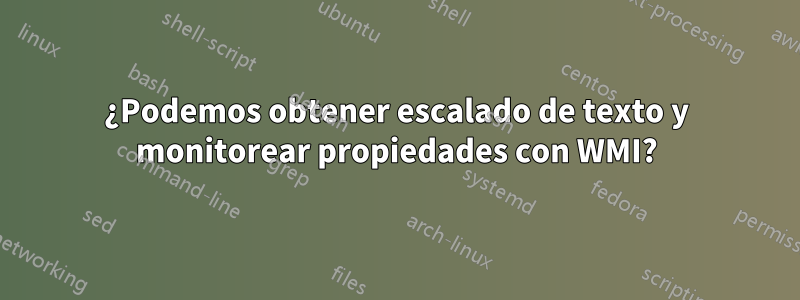 ¿Podemos obtener escalado de texto y monitorear propiedades con WMI?