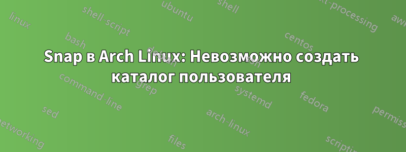 Snap в Arch Linux: Невозможно создать каталог пользователя