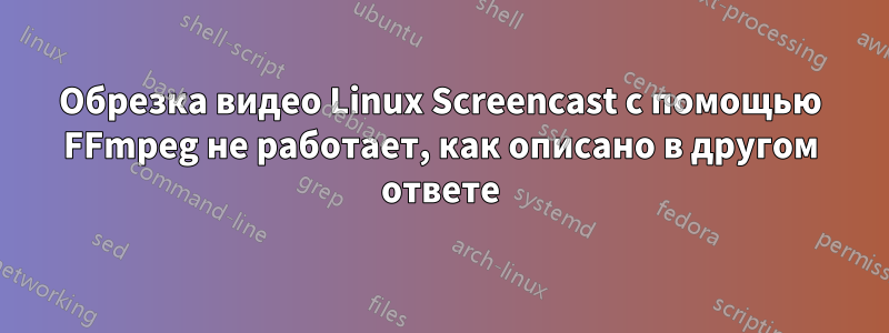 Обрезка видео Linux Screencast с помощью FFmpeg не работает, как описано в другом ответе