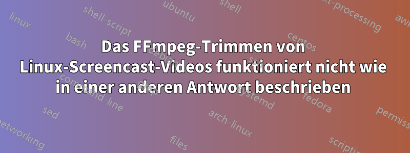 Das FFmpeg-Trimmen von Linux-Screencast-Videos funktioniert nicht wie in einer anderen Antwort beschrieben