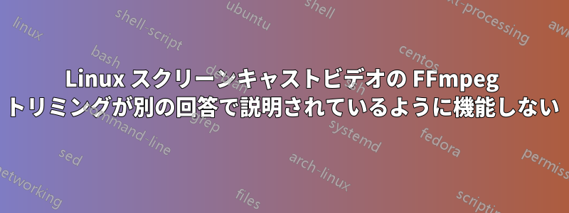 Linux スクリーンキャストビデオの FFmpeg トリミングが別の回答で説明されているように機能しない