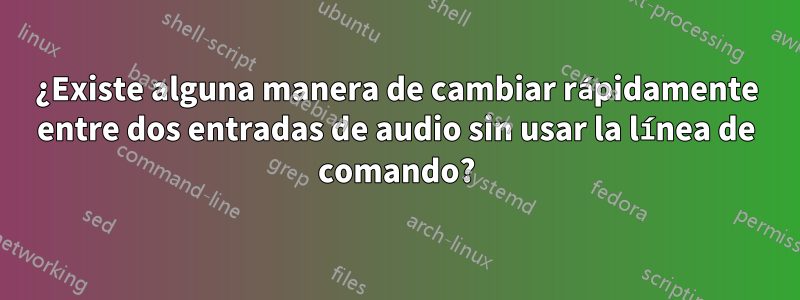 ¿Existe alguna manera de cambiar rápidamente entre dos entradas de audio sin usar la línea de comando?