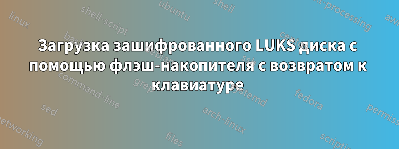 Загрузка зашифрованного LUKS диска с помощью флэш-накопителя с возвратом к клавиатуре