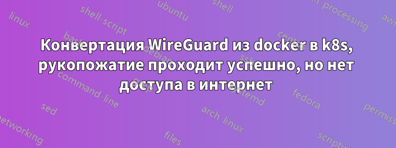 Конвертация WireGuard из docker в k8s, рукопожатие проходит успешно, но нет доступа в интернет