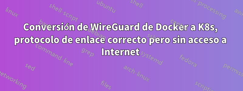 Conversión de WireGuard de Docker a K8s, protocolo de enlace correcto pero sin acceso a Internet