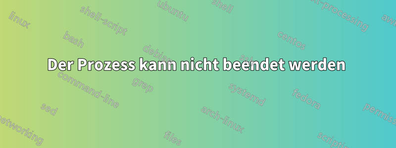 Der Prozess kann nicht beendet werden