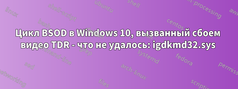 Цикл BSOD в Windows 10, вызванный сбоем видео TDR - что не удалось: igdkmd32.sys