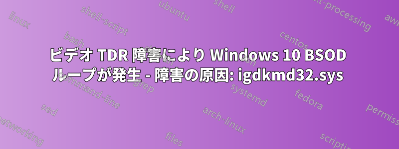 ビデオ TDR 障害により Windows 10 BSOD ループが発生 - 障害の原因: igdkmd32.sys