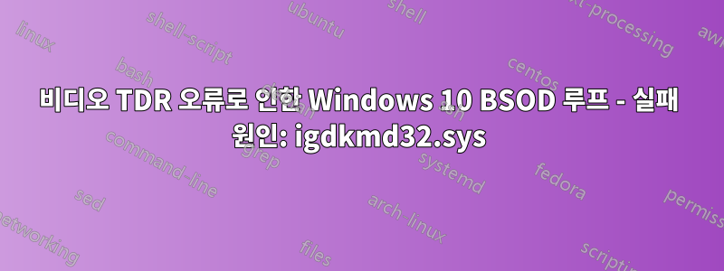 비디오 TDR 오류로 인한 Windows 10 BSOD 루프 - 실패 원인: igdkmd32.sys