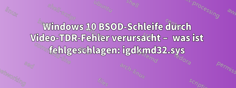 Windows 10 BSOD-Schleife durch Video-TDR-Fehler verursacht – was ist fehlgeschlagen: igdkmd32.sys