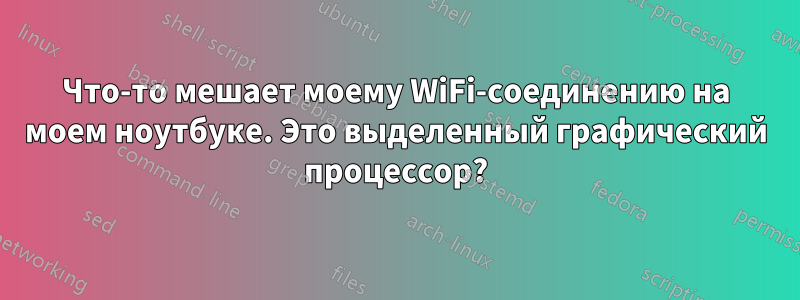 Что-то мешает моему WiFi-соединению на моем ноутбуке. Это выделенный графический процессор?