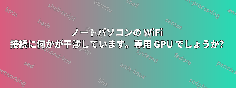 ノートパソコンの WiFi 接続に何かが干渉しています。専用 GPU でしょうか?