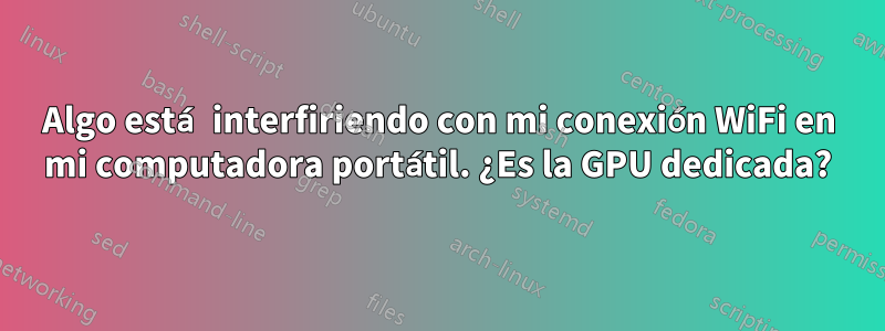 Algo está interfiriendo con mi conexión WiFi en mi computadora portátil. ¿Es la GPU dedicada?