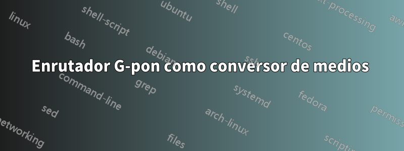 Enrutador G-pon como conversor de medios
