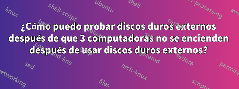 ¿Cómo puedo probar discos duros externos después de que 3 computadoras no se encienden después de usar discos duros externos?