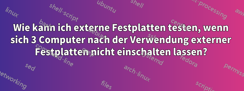 Wie kann ich externe Festplatten testen, wenn sich 3 Computer nach der Verwendung externer Festplatten nicht einschalten lassen?