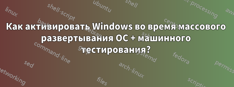 Как активировать Windows во время массового развертывания ОС + машинного тестирования?