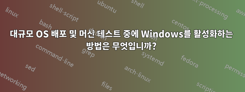 대규모 OS 배포 및 머신 테스트 중에 Windows를 활성화하는 방법은 무엇입니까?
