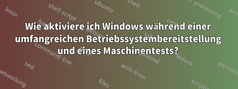 Wie aktiviere ich Windows während einer umfangreichen Betriebssystembereitstellung und eines Maschinentests?
