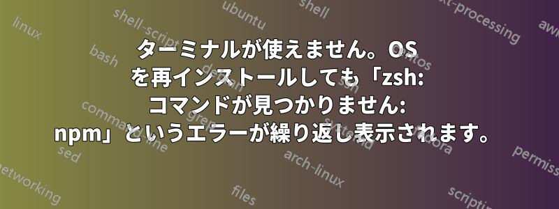 ターミナルが使えません。OS を再インストールしても「zsh: コマンドが見つかりません: npm」というエラーが繰り返し表示されます。