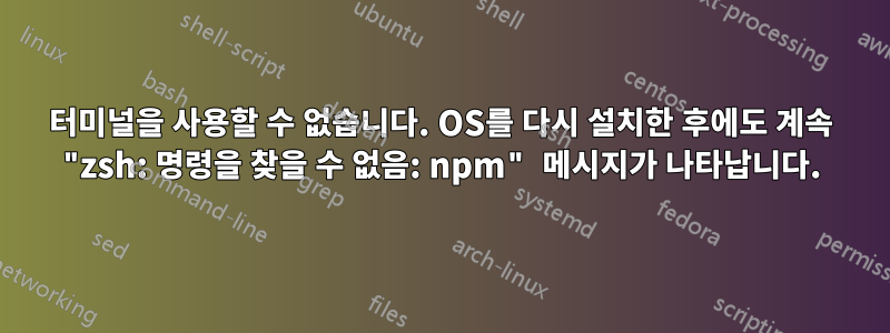 터미널을 사용할 수 없습니다. OS를 다시 설치한 후에도 계속 "zsh: 명령을 찾을 수 없음: npm" 메시지가 나타납니다.