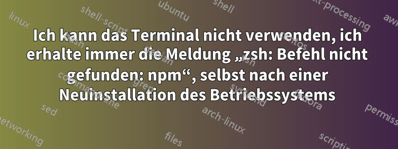 Ich kann das Terminal nicht verwenden, ich erhalte immer die Meldung „zsh: Befehl nicht gefunden: npm“, selbst nach einer Neuinstallation des Betriebssystems