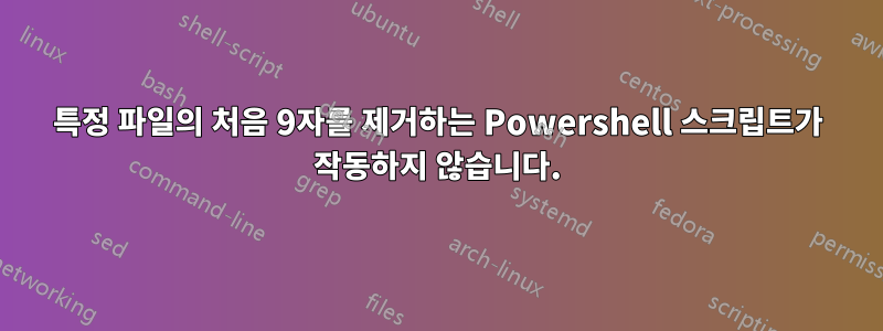 특정 파일의 처음 9자를 제거하는 Powershell 스크립트가 작동하지 않습니다.