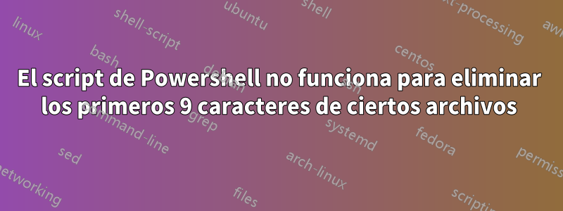 El script de Powershell no funciona para eliminar los primeros 9 caracteres de ciertos archivos