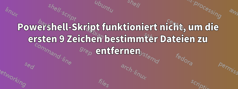 Powershell-Skript funktioniert nicht, um die ersten 9 Zeichen bestimmter Dateien zu entfernen