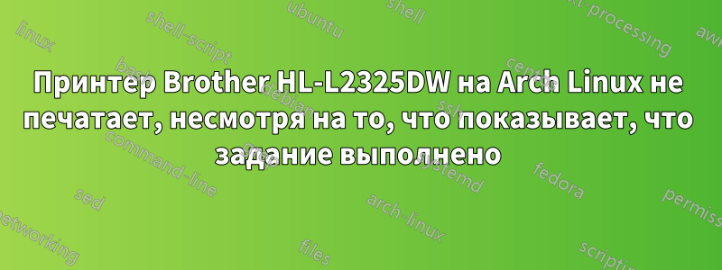Принтер Brother HL-L2325DW на Arch Linux не печатает, несмотря на то, что показывает, что задание выполнено
