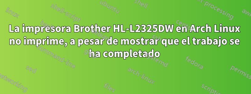 La impresora Brother HL-L2325DW en Arch Linux no imprime, a pesar de mostrar que el trabajo se ha completado