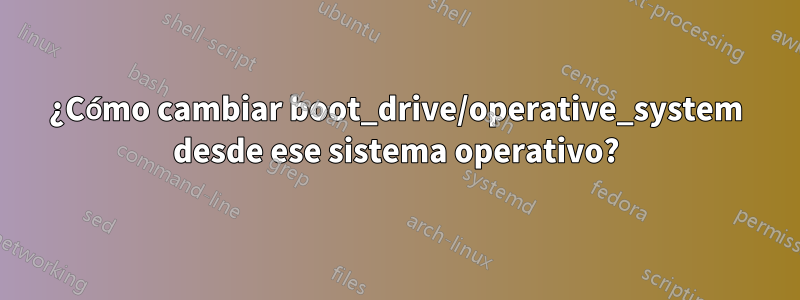 ¿Cómo cambiar boot_drive/operative_system desde ese sistema operativo?