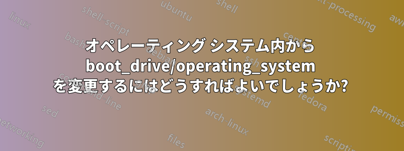 オペレーティング システム内から boot_drive/operating_system を変更するにはどうすればよいでしょうか?