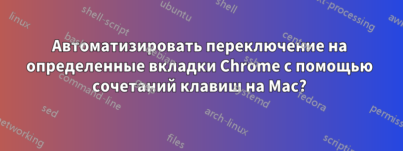 Автоматизировать переключение на определенные вкладки Chrome с помощью сочетаний клавиш на Mac?