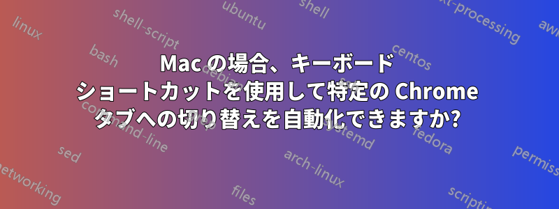 Mac の場合、キーボード ショートカットを使用して特定の Chrome タブへの切り替えを自動化できますか?