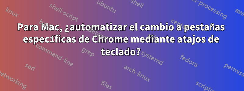 Para Mac, ¿automatizar el cambio a pestañas específicas de Chrome mediante atajos de teclado?