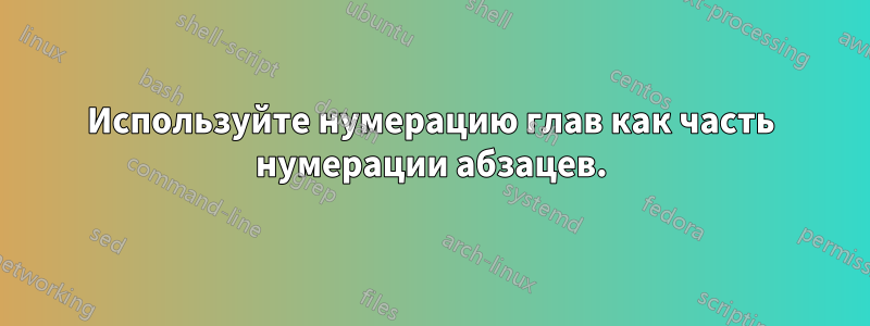 Используйте нумерацию глав как часть нумерации абзацев.