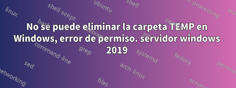 No se puede eliminar la carpeta TEMP en Windows, error de permiso. servidor windows 2019